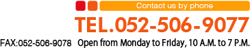 お電話でのお問い合わせ TEL:052-506-9077 FAX:052-506-9078　電話受付時間:月～金 10:00～19:00