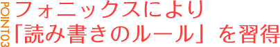 POINT03:フォニックスにより「読み書きのルール」を習得