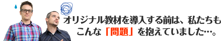 オリジナル教材を導入する前は、私たちもこんな「問題」を抱えていました…。