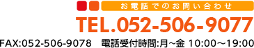 お電話でのお問い合わせ TEL:052-506-9077 FAX:052-506-9078　電話受付時間:月～金 10:00～19:00